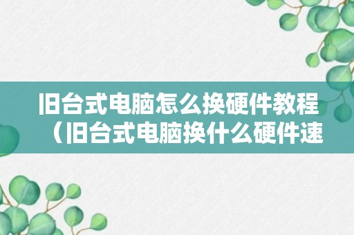 旧台式电脑怎么换硬件教程（旧台式电脑换什么硬件速度快）