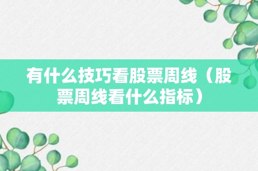 有什么技巧看股票周线（股票周线看什么指标）