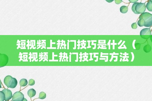 短视频上热门技巧是什么（短视频上热门技巧与方法）