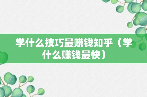 学什么技巧最赚钱知乎（学什么赚钱最快）