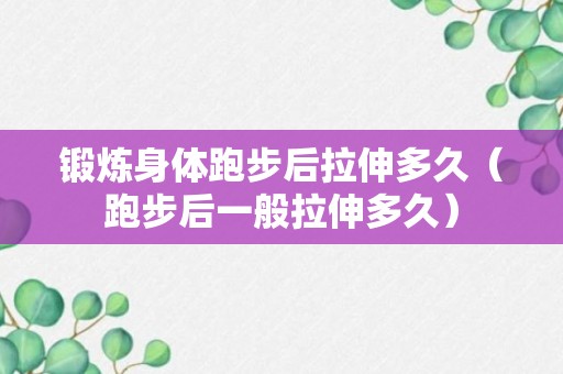 锻炼身体跑步后拉伸多久（跑步后一般拉伸多久）