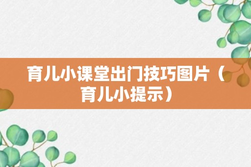 育儿小课堂出门技巧图片（育儿小提示）