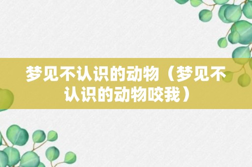 梦见不认识的动物（梦见不认识的动物咬我）