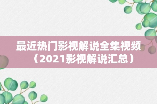 最近热门影视解说全集视频（2021影视解说汇总）