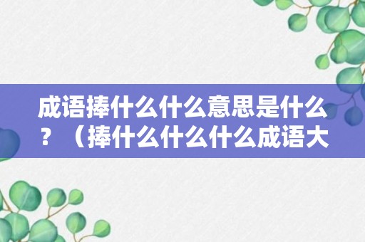 成语捧什么什么意思是什么？（捧什么什么什么成语大全）