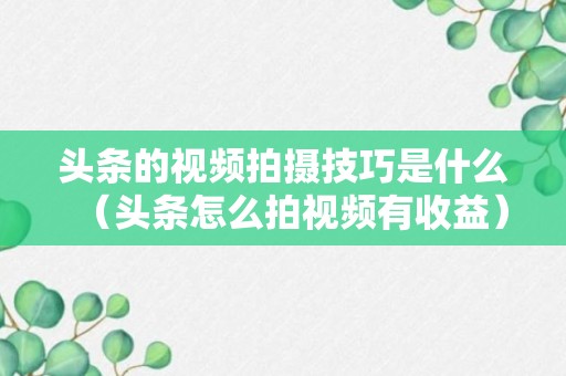 头条的视频拍摄技巧是什么（头条怎么拍视频有收益）