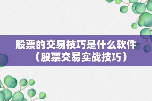 股票的交易技巧是什么软件（股票交易实战技巧）