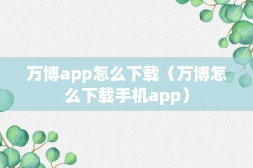 万博app怎么下载（万博怎么下载手机app）