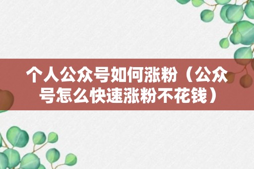 个人公众号如何涨粉（公众号怎么快速涨粉不花钱）