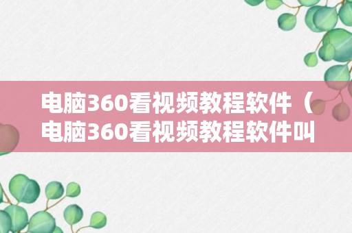 电脑360看视频教程软件（电脑360看视频教程软件叫什么）