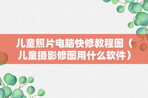 儿童照片电脑快修教程图（儿童摄影修图用什么软件）