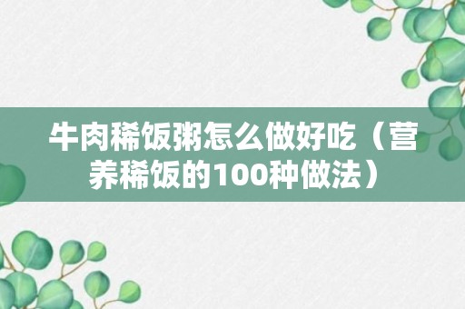 牛肉稀饭粥怎么做好吃（营养稀饭的100种做法）