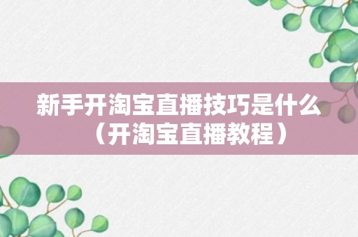 新手开淘宝直播技巧是什么（开淘宝直播教程）