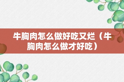 牛胸肉怎么做好吃又烂（牛胸肉怎么做才好吃）