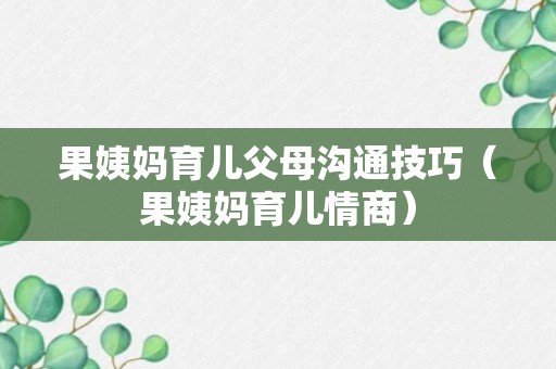 果姨妈育儿父母沟通技巧（果姨妈育儿情商）