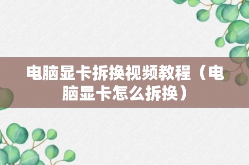 电脑显卡拆换视频教程（电脑显卡怎么拆换）