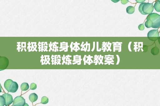 积极锻炼身体幼儿教育（积极锻炼身体教案）