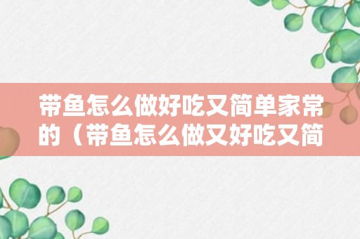 带鱼怎么做好吃又简单家常的（带鱼怎么做又好吃又简单）