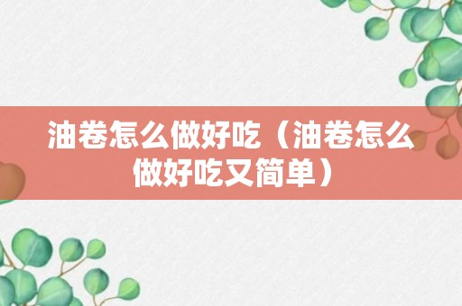 油卷怎么做好吃（油卷怎么做好吃又简单）