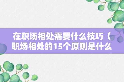 在职场相处需要什么技巧（职场相处的15个原则是什么）