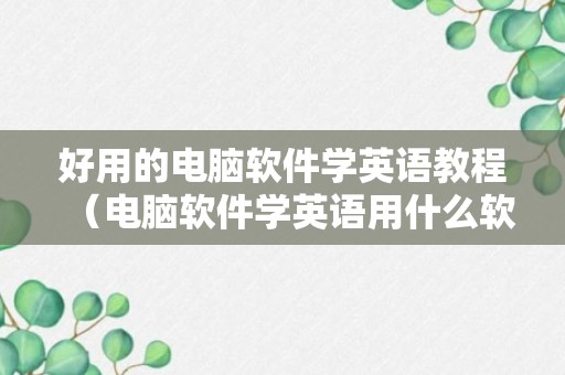 好用的电脑软件学英语教程（电脑软件学英语用什么软件好）