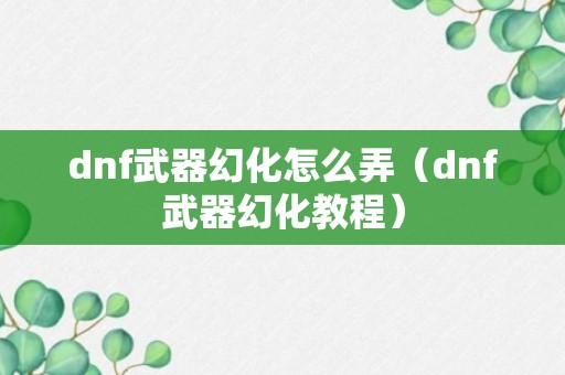 dnf武器幻化怎么弄（dnf武器幻化教程）