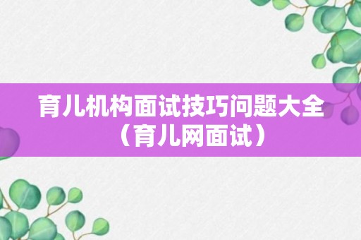 育儿机构面试技巧问题大全（育儿网面试）