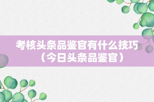 考核头条品鉴官有什么技巧（今日头条品鉴官）