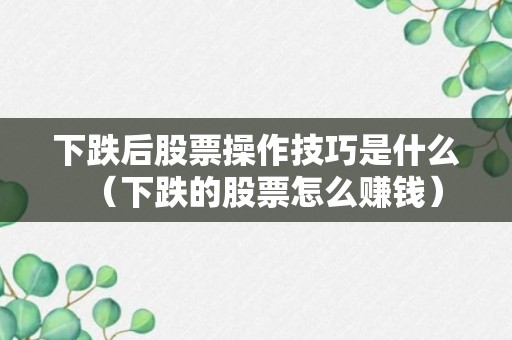 下跌后股票操作技巧是什么（下跌的股票怎么赚钱）