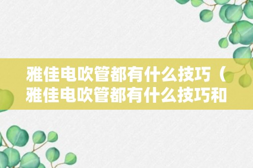 雅佳电吹管都有什么技巧（雅佳电吹管都有什么技巧和方法）