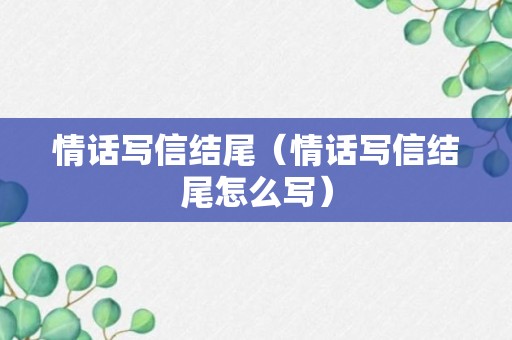 情话写信结尾（情话写信结尾怎么写）