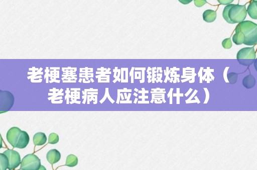 老梗塞患者如何锻炼身体（老梗病人应注意什么）