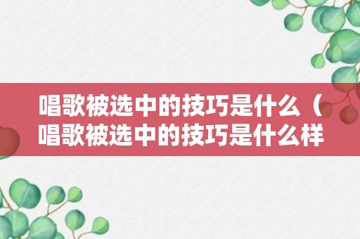 唱歌被选中的技巧是什么（唱歌被选中的技巧是什么样的）