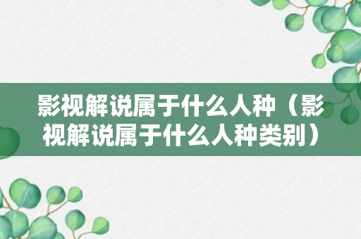 影视解说属于什么人种（影视解说属于什么人种类别）