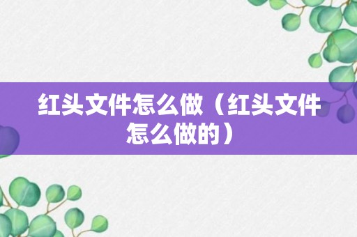 红头文件怎么做（红头文件怎么做的）