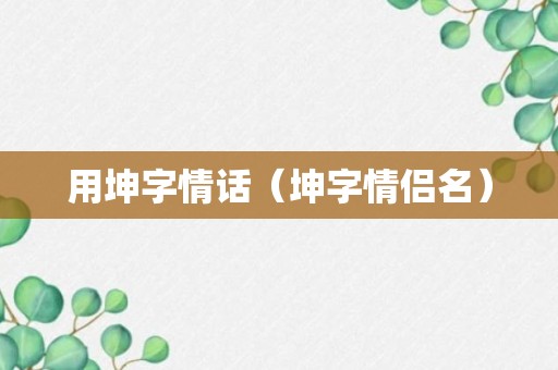 用坤字情话（坤字情侣名）