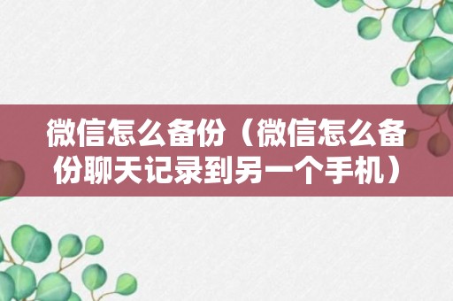 微信怎么备份（微信怎么备份聊天记录到另一个手机）