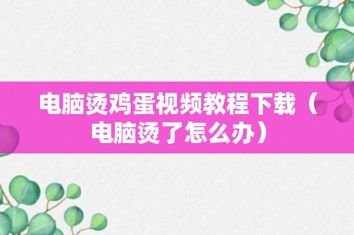 电脑烫鸡蛋视频教程下载（电脑烫了怎么办）