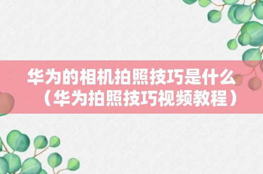 华为的相机拍照技巧是什么（华为拍照技巧视频教程）