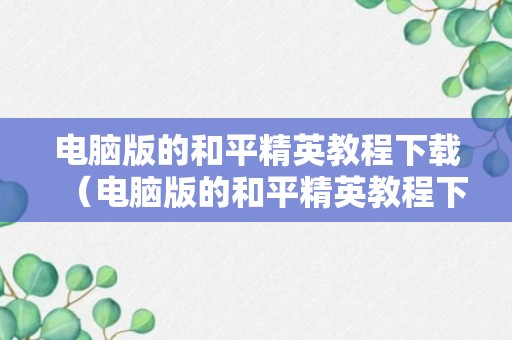 电脑版的和平精英教程下载（电脑版的和平精英教程下载安装）