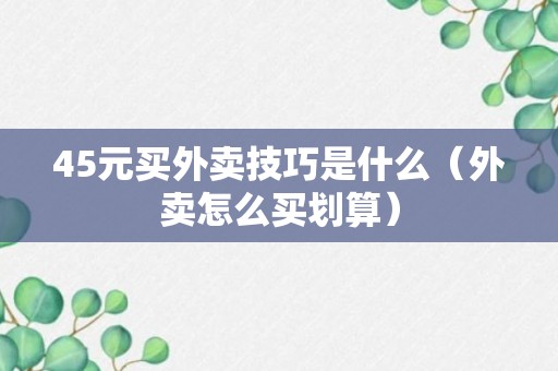 45元买外卖技巧是什么（外卖怎么买划算）