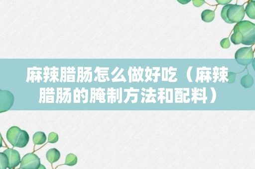 麻辣腊肠怎么做好吃（麻辣腊肠的腌制方法和配料）