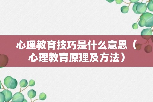 心理教育技巧是什么意思（心理教育原理及方法）