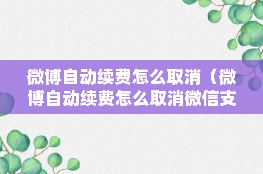 微博自动续费怎么取消（微博自动续费怎么取消微信支付）