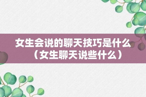 女生会说的聊天技巧是什么（女生聊天说些什么）