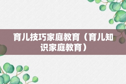 育儿技巧家庭教育（育儿知识家庭教育）