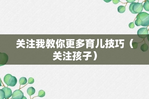 关注我教你更多育儿技巧（关注孩子）