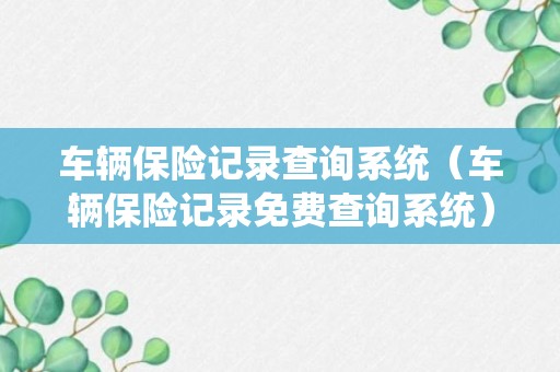 车辆保险记录查询系统（车辆保险记录免费查询系统）