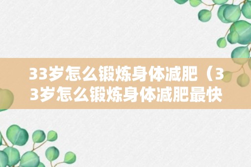 33岁怎么锻炼身体减肥（33岁怎么锻炼身体减肥最快）