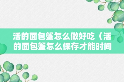 活的面包蟹怎么做好吃（活的面包蟹怎么保存才能时间长）